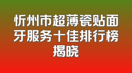 忻州市超薄瓷贴面牙服务十佳排行榜揭晓