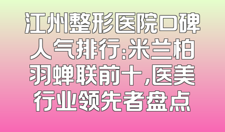 江州整形医院口碑人气排行：米兰柏羽蝉联前十，医美行业领先者盘点