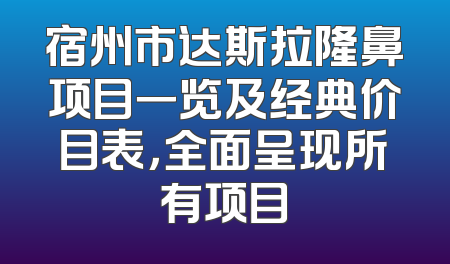 宿州市达斯拉隆鼻项目一览及经典价目表，全面呈现所有项目