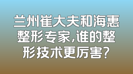 兰州崔大夫和海惠整形专家，谁的整形技术更厉害？