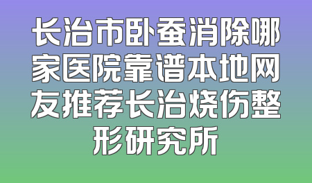 长治市卧蚕消除哪家医院靠谱本地网友推荐长治烧伤整形研究所