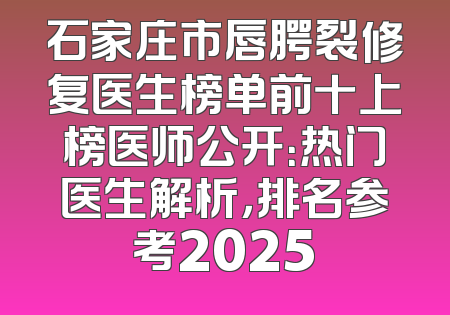 石家庄市唇腭裂修复医生榜单前十上榜医师公开：热门医生解析，排名参考2025