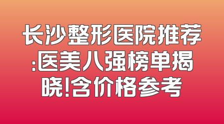 长沙整形医院推荐：医美八强榜单揭晓！含价格参考