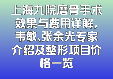 上海九院磨骨手术效果与费用详解，韦敏、张余光专家介绍及整形项目价格一览