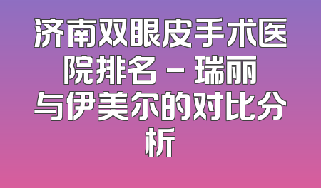 济南双眼皮手术医院排名 - 瑞丽与伊美尔的对比分析