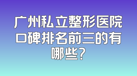 广州私立整形医院口碑排名前三的有哪些？