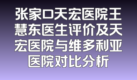 张家口天宏医院王慧东医生评价及天宏医院与维多利亚医院对比分析