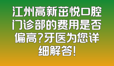 江州高新茁悦口腔门诊部的费用是否偏高？牙医为您详细解答！