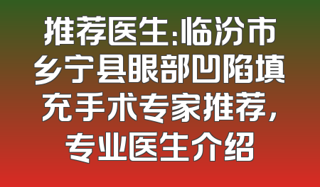 推荐医生：临汾市乡宁县眼部凹陷填充手术专家推荐，专业医生介绍