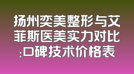 扬州奕美整形与艾菲斯医美实力对比：口碑技术价格表