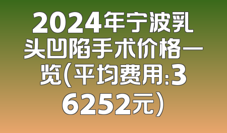 2024年宁波乳头凹陷手术价格一览（平均费用：36252元）