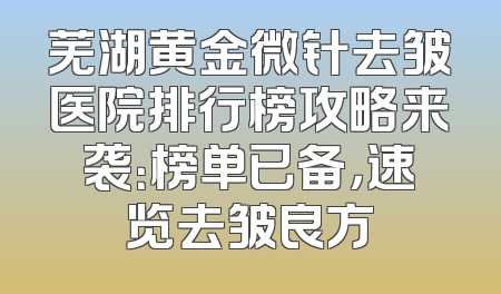 芜湖黄金微针去皱医院排行榜攻略来袭：榜单已备，速览去皱良方