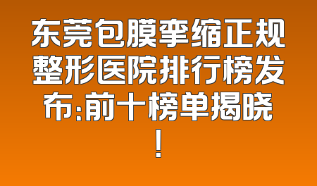 东莞包膜挛缩正规整形医院排行榜发布：前十榜单揭晓！