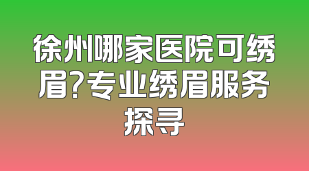 徐州哪家医院可绣眉？专业绣眉服务探寻
