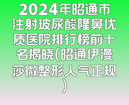 2024年昭通市注射玻尿酸隆鼻优质医院排行榜前十名揭晓(昭通伊漫莎微整形人气正规)