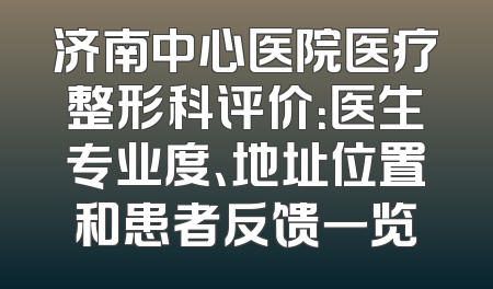 济南中心医院医疗整形科评价：医生专业度、地址位置和患者反馈一览