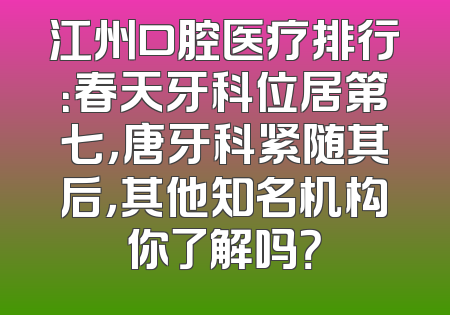 江州口腔医疗排行：春天牙科位居第七，唐牙科紧随其后，其他知名机构你了解吗？