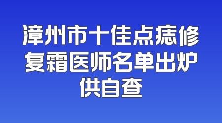 漳州市十佳点痣修复霜医师名单出炉供自查