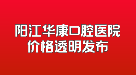 阳江华康口腔医院价格透明发布