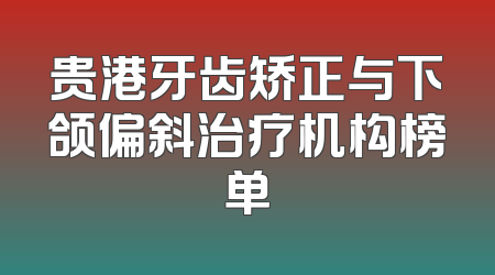 贵港牙齿矫正与下颌偏斜治疗机构榜单