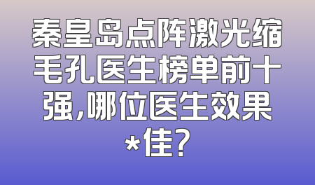 秦皇岛点阵激光缩毛孔医生榜单前十强，哪位医生效果*佳？