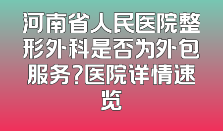 河南省人民医院整形外科是否为外包服务？医院详情速览