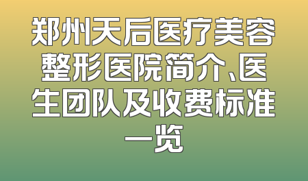 郑州天后医疗美容整形医院简介、医生团队及收费标准一览