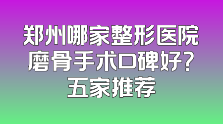 郑州哪家整形医院磨骨手术口碑好？五家推荐