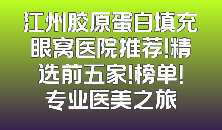 江州胶原蛋白填充眼窝医院推荐！精选前五家！榜单！专业医美之旅