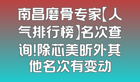 南昌磨骨专家【人气排行榜】名次查询！除芯美昕外其他名次有变动