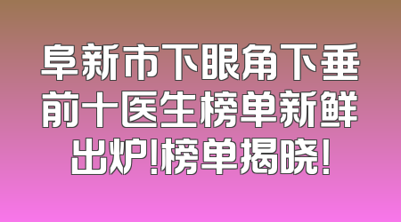 阜新市下眼角下垂前十医生榜单新鲜出炉！榜单揭晓！