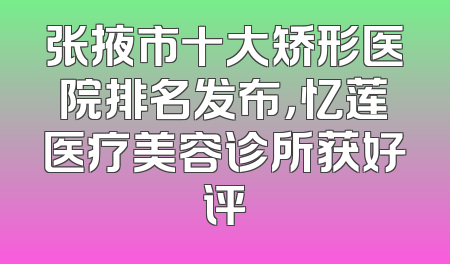 张掖市十大矫形医院排名发布，忆莲医疗美容诊所获好评