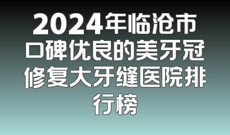2024年临沧市口碑优良的美牙冠修复大牙缝医院排行榜