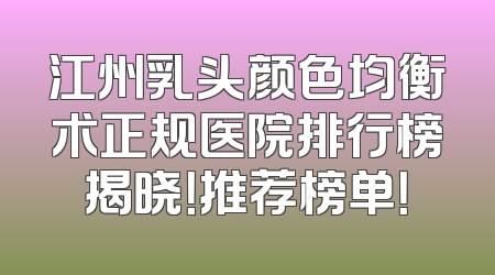 江州乳头颜色均衡术正规医院排行榜揭晓！推荐榜单！