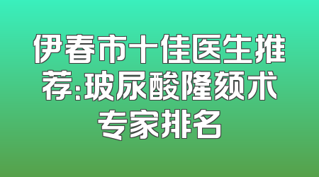 伊春市十佳医生推荐：玻尿酸隆颏术专家排名