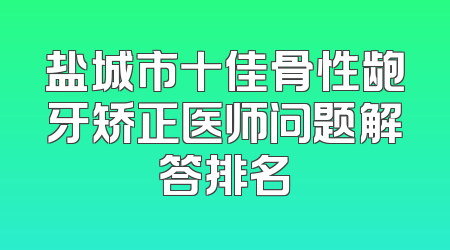 盐城市十佳骨性龅牙矫正医师问题解答排名