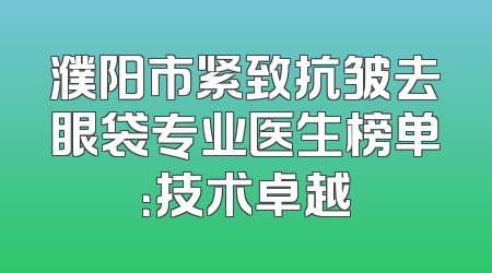 濮阳市紧致抗皱去眼袋专业医生榜单：技术卓越