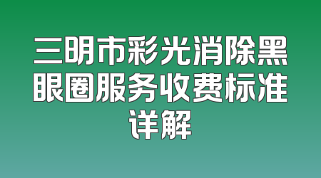 三明市彩光消除黑眼圈服务收费标准详解