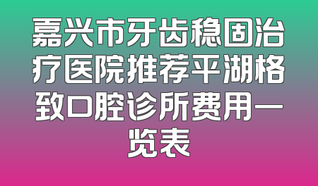 嘉兴市牙齿稳固治疗医院推荐平湖格致口腔诊所费用一览表
