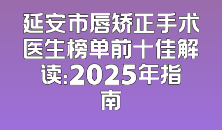 延安市唇矫正手术医生榜单前十佳解读：2025年指南