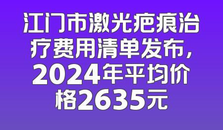 江门市激光疤痕治疗费用清单发布，2024年平均价格2635元