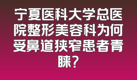 宁夏医科大学总医院整形美容科为何受鼻道狭窄患者青睐？
