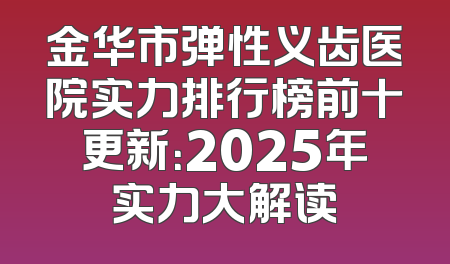 金华市弹性义齿医院实力排行榜前十更新：2025年实力大解读