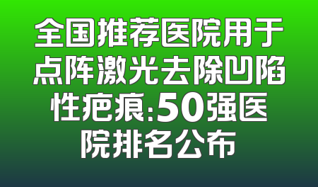 全国推荐医院用于点阵激光去除凹陷性疤痕：50强医院排名公布