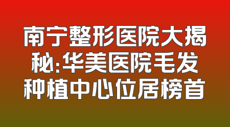 南宁整形医院大揭秘：华美医院毛发种植中心位居榜首