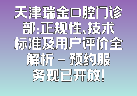 天津瑞金口腔门诊部：正规性、技术标准及用户评价全解析 - 预约服务现已开放！
