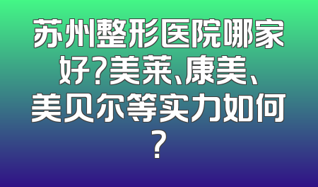 苏州整形医院哪家好？美莱、康美、美贝尔等实力如何？