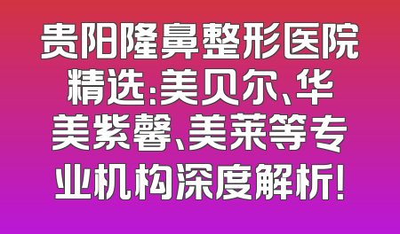 贵阳隆鼻整形医院精选：美贝尔、华美紫馨、美莱等专业机构深度解析！