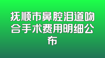 抚顺市鼻腔泪道吻合手术费用明细公布