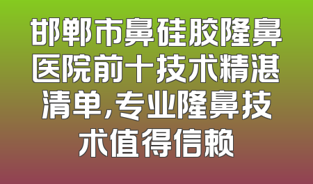 邯郸市鼻硅胶隆鼻医院前十技术精湛清单，专业隆鼻技术值得信赖